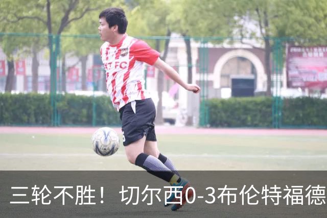 三轮不胜！切尔西0-3布伦特福德先赛掉第七 蓝军连续21场联赛丢球