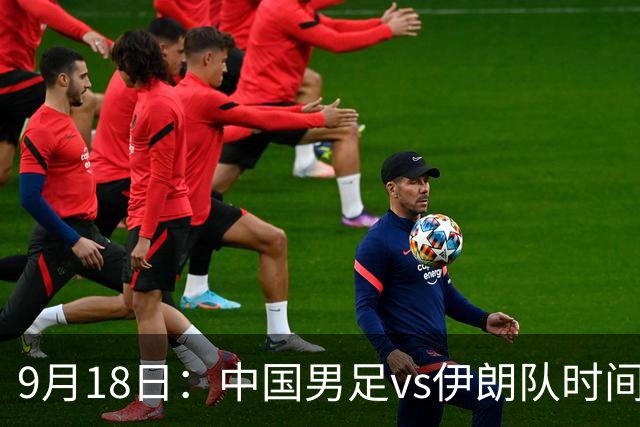 9月18日：中国男足vs伊朗队时间已定！CCTV5直播，想两连胜做好五件事